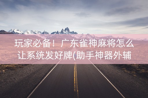 玩家必备！广东雀神麻将怎么让系统发好牌(助手神器外辅工具)