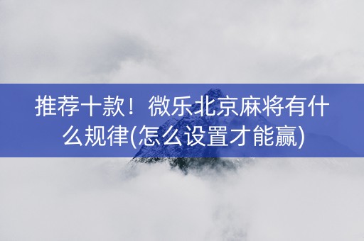 推荐十款！微乐北京麻将有什么规律(怎么设置才能赢)