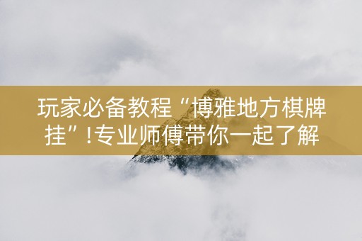 玩家必备教程“博雅地方棋牌挂”!专业师傅带你一起了解（详细教程）-抖音