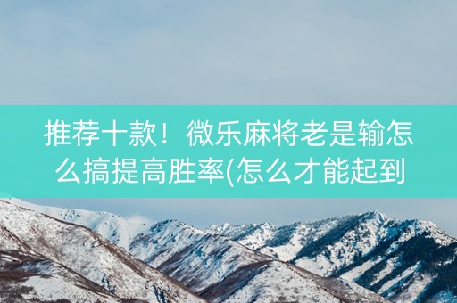 推荐十款！微乐麻将老是输怎么搞提高胜率(怎么才能起到好牌)