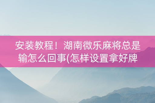 安装教程！湖南微乐麻将总是输怎么回事(怎样设置拿好牌)
