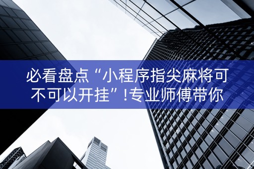 必看盘点“小程序指尖麻将可不可以开挂”!专业师傅带你一起了解（详细教程）-抖音
