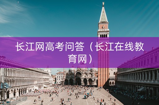 长江网高考问答（长江在线教育网）