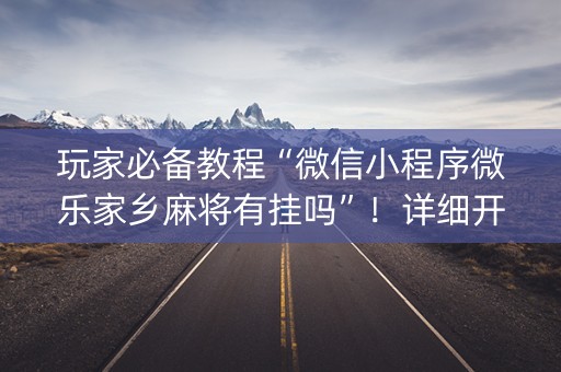玩家必备教程“微信小程序微乐家乡麻将有挂吗”！详细开挂教程（确实真的有挂)-抖音