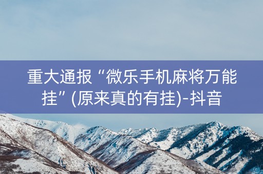 重大通报“微乐手机麻将万能挂”(原来真的有挂)-抖音