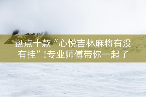 盘点十款“心悦吉林麻将有没有挂”!专业师傅带你一起了解（详细教程）-抖音