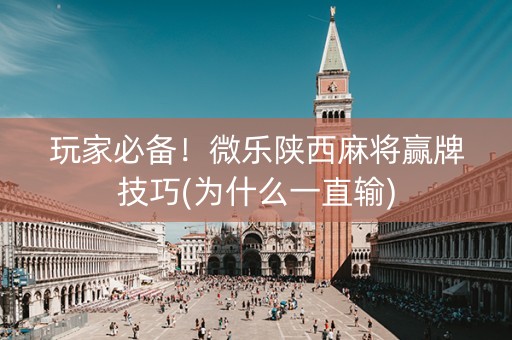 玩家必备！微乐陕西麻将赢牌技巧(为什么一直输)
