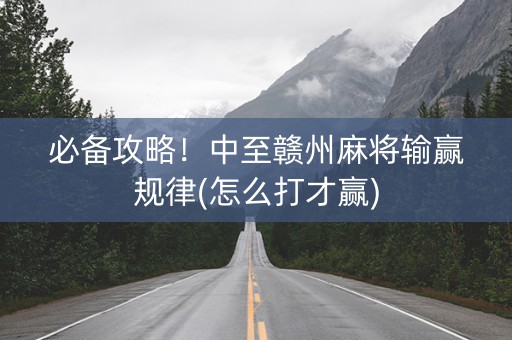 必备攻略！中至赣州麻将输赢规律(怎么打才赢)