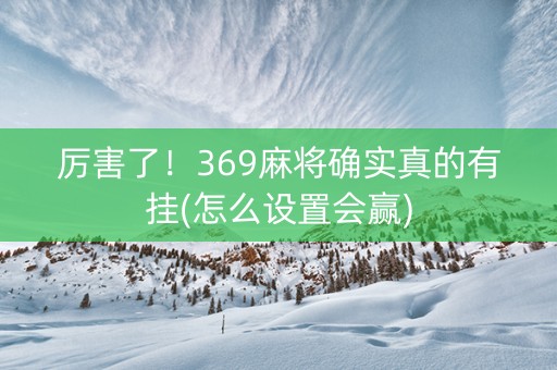 厉害了！369麻将确实真的有挂(怎么设置会赢)