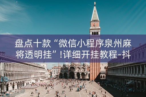 盘点十款“微信小程序泉州麻将透明挂”!详细开挂教程-抖音