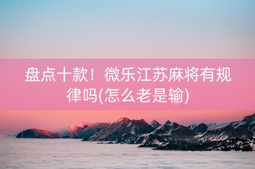 盘点十款！微乐江苏麻将有规律吗(怎么老是输)