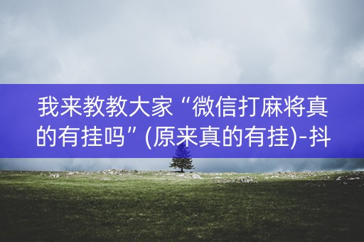 我来教教大家“微信打麻将真的有挂吗”(原来真的有挂)-抖音
