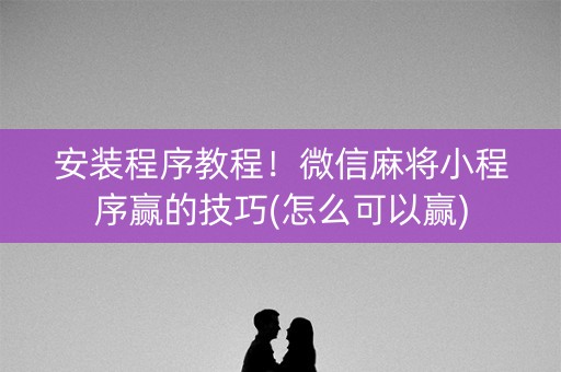 安装程序教程！微信麻将小程序赢的技巧(怎么可以赢)