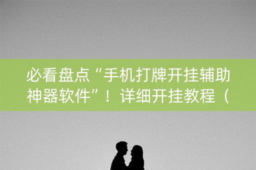 必看盘点“手机打牌开挂辅助神器软件”！详细开挂教程（确实真的有挂)-抖音