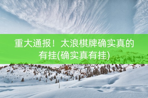 重大通报！太浪棋牌确实真的有挂(确实真有挂)