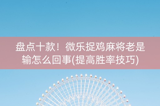 盘点十款！微乐捉鸡麻将老是输怎么回事(提高胜率技巧)