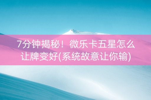 7分钟揭秘！微乐卡五星怎么让牌变好(系统故意让你输)