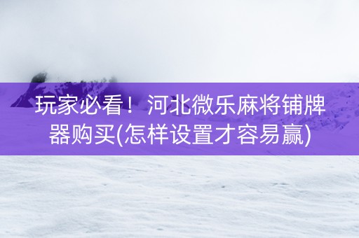 玩家必看！河北微乐麻将铺牌器购买(怎样设置才容易赢)