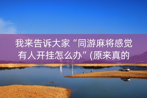 我来告诉大家“同游麻将感觉有人开挂怎么办”(原来真的有挂)-抖音
