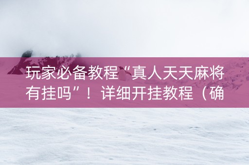 玩家必备教程“真人天天麻将有挂吗”！详细开挂教程（确实真的有挂)-抖音