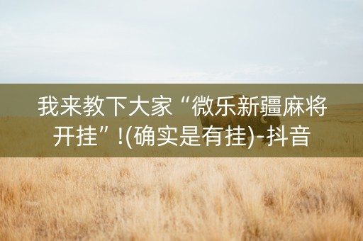 我来教下大家“微乐新疆麻将开挂”!(确实是有挂)-抖音