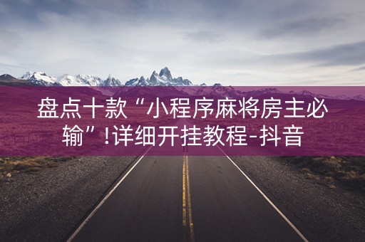 盘点十款“小程序麻将房主必输”!详细开挂教程-抖音