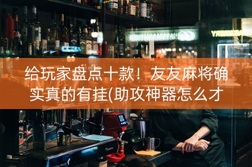 给玩家盘点十款！友友麻将确实真的有挂(助攻神器怎么才会赢)