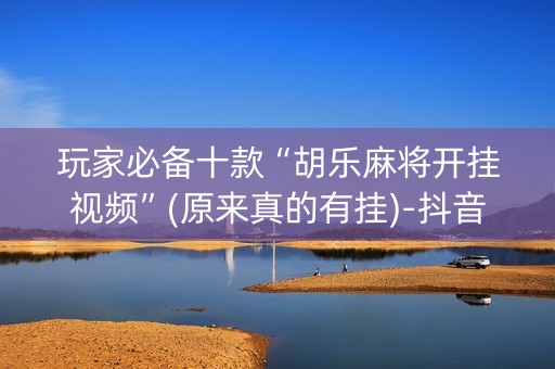 玩家必备十款“胡乐麻将开挂视频”(原来真的有挂)-抖音