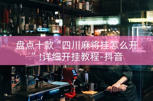 盘点十款“四川麻将挂怎么开”!详细开挂教程-抖音