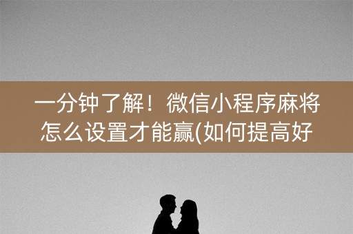 一分钟了解！微信小程序麻将怎么设置才能赢(如何提高好牌几率)