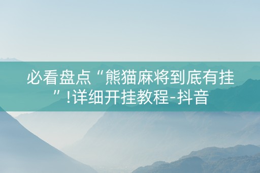 必看盘点“熊猫麻将到底有挂”!详细开挂教程-抖音
