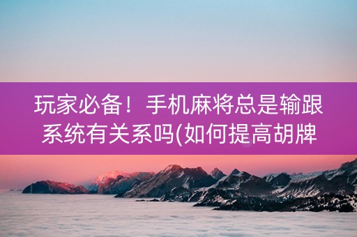 玩家必备！手机麻将总是输跟系统有关系吗(如何提高胡牌率)