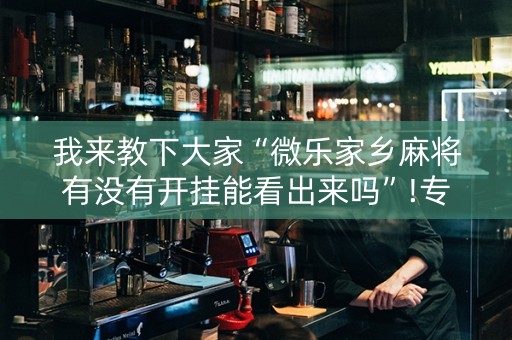 我来教下大家“微乐家乡麻将有没有开挂能看出来吗”!专业师傅带你一起了解（详细教程）-抖音