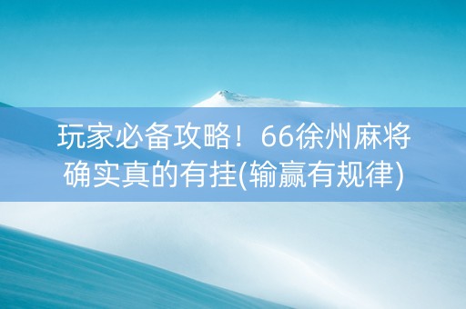 玩家必备攻略！66徐州麻将确实真的有挂(输赢有规律)