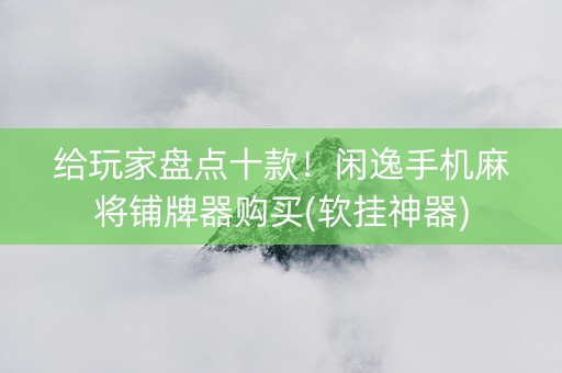 给玩家盘点十款！闲逸手机麻将铺牌器购买(软挂神器)