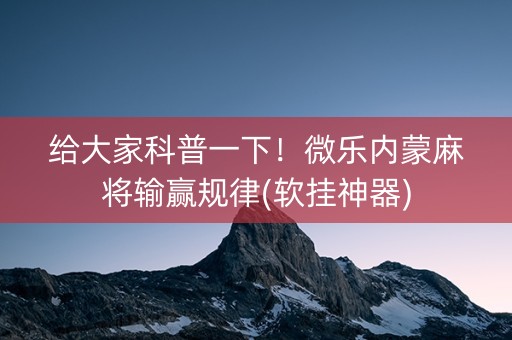 给大家科普一下！微乐内蒙麻将输赢规律(软挂神器)