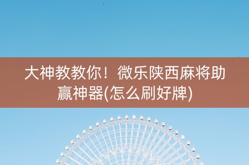 大神教教你！微乐陕西麻将助赢神器(怎么刷好牌)