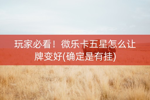 玩家必看！微乐卡五星怎么让牌变好(确定是有挂)