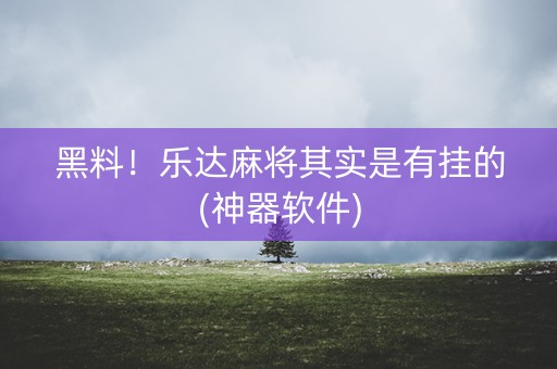 黑料！乐达麻将其实是有挂的(神器软件)