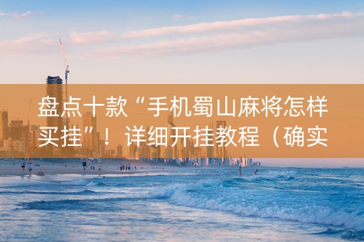 盘点十款“手机蜀山麻将怎样买挂”！详细开挂教程（确实真的有挂)-抖音