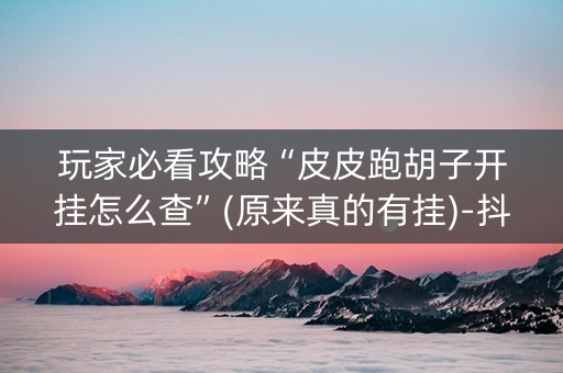 玩家必看攻略“皮皮跑胡子开挂怎么查”(原来真的有挂)-抖音