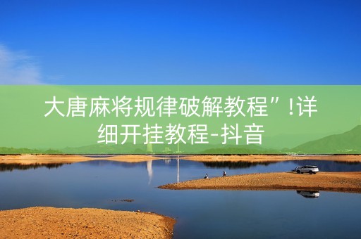 大唐麻将规律破解教程”!详细开挂教程-抖音