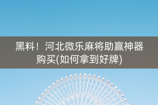 黑料！河北微乐麻将助赢神器购买(如何拿到好牌)