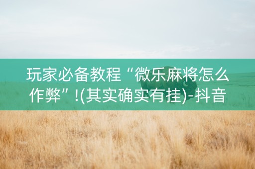 玩家必备教程“微乐麻将怎么作弊”!(其实确实有挂)-抖音