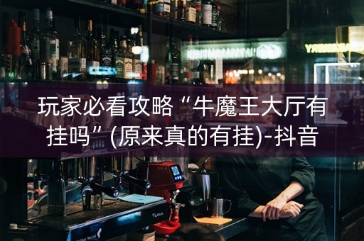 玩家必看攻略“牛魔王大厅有挂吗”(原来真的有挂)-抖音