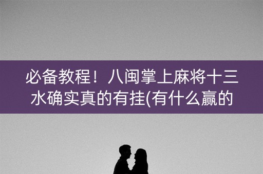 必备教程！八闽掌上麻将十三水确实真的有挂(有什么赢的技巧)