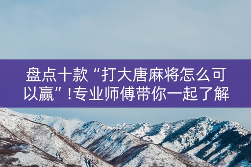 盘点十款“打大唐麻将怎么可以赢”!专业师傅带你一起了解（详细教程）-抖音