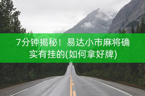 7分钟揭秘！易达小市麻将确实有挂的(如何拿好牌)