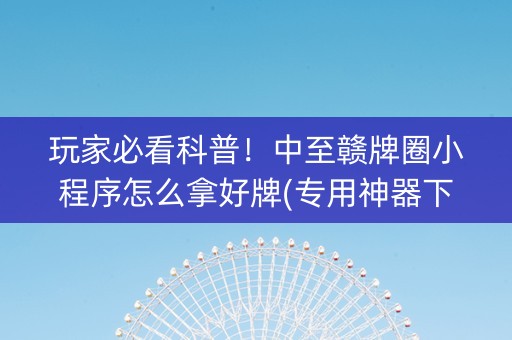 玩家必看科普！中至赣牌圈小程序怎么拿好牌(专用神器下载)