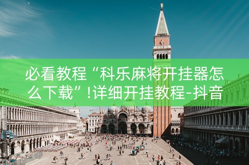 必看教程“科乐麻将开挂器怎么下载”!详细开挂教程-抖音